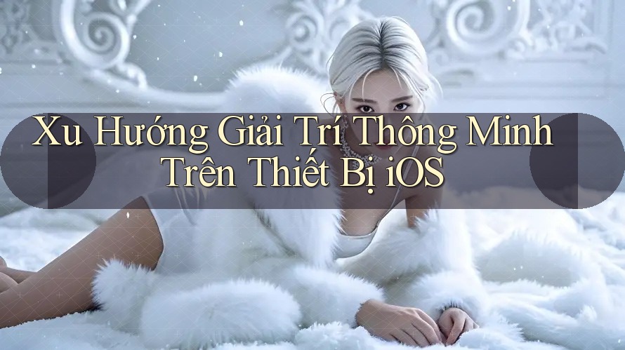 Xu Hướng Giải Trí Thông Minh Trên Thiết Bị iOS Xu Hướng Giải Trí Thông Minh Trên Thiết Bị iOS